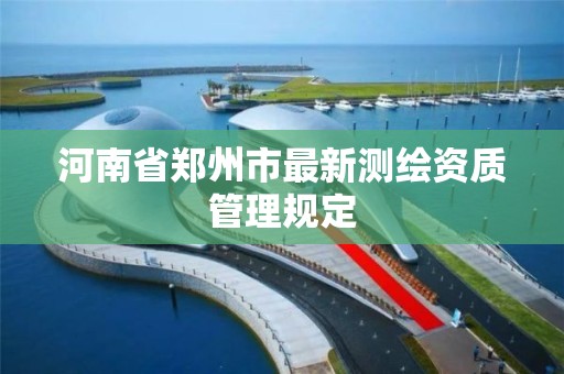 河南省鄭州市最新測繪資質管理規定