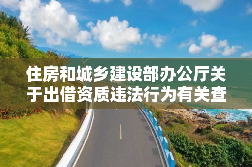 住房和城鄉建設部辦公廳關于出借資質違法行為有關查處問題的意見