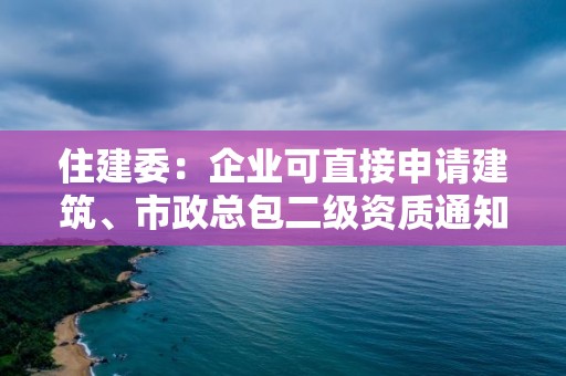 住建委：企業可直接申請建筑、市政總包二級資質通知！