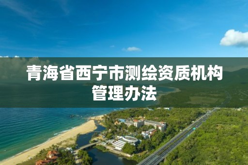 青海省西寧市測繪資質機構管理辦法