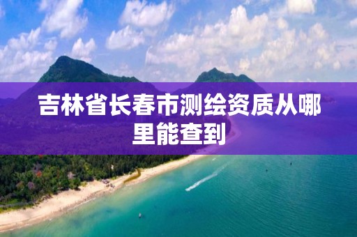 吉林省長春市測繪資質從哪里能查到