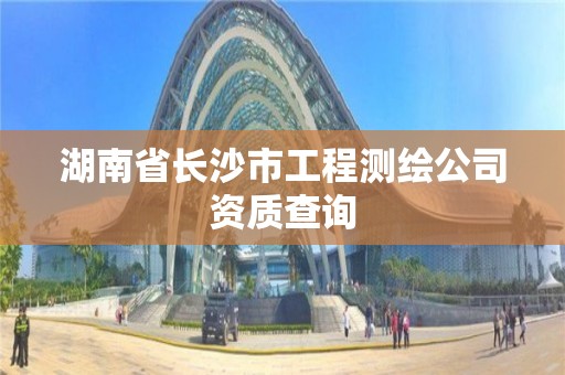 湖南省長沙市工程測繪公司資質查詢