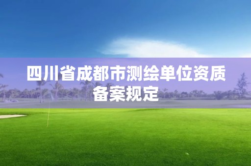 四川省成都市測繪單位資質(zhì)備案規(guī)定