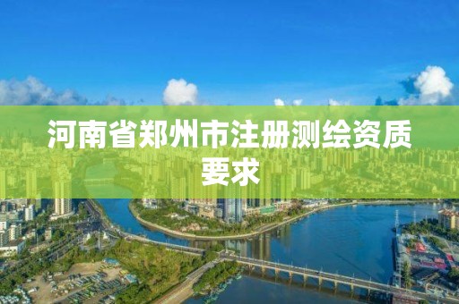 河南省鄭州市注冊測繪資質(zhì)要求