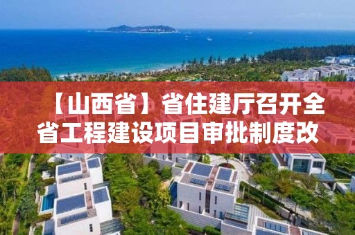 【山西省】省住建廳召開全省工程建設項目審批制度改革領導小組成員單位工作會議