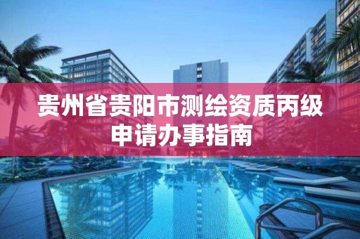 貴州省貴陽市測繪資質丙級申請辦事指南