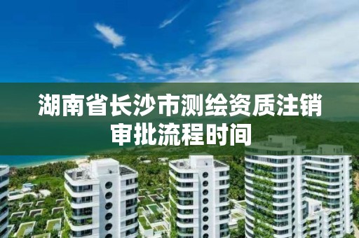 湖南省長沙市測繪資質注銷審批流程時間