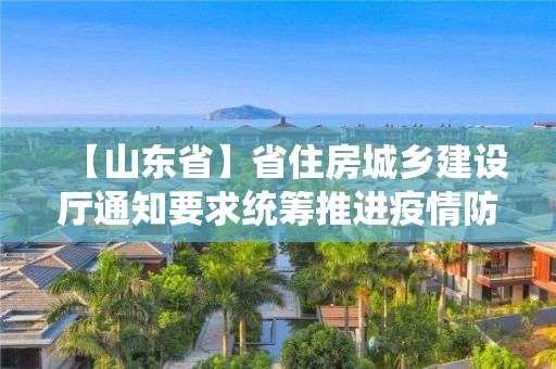 【山東省】省住房城鄉建設廳通知要求統籌推進疫情防控和工程監理企業復工復產工作