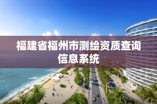 福建省福州市測(cè)繪資質(zhì)查詢信息系統(tǒng)