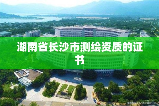 湖南省長沙市測繪資質(zhì)的證書