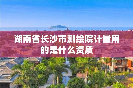 湖南省長沙市測繪院計量用的是什么資質