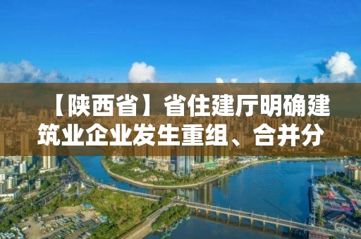 【陜西省】省住建廳明確建筑業企業發生重組、合并分立等情況有關問題