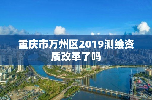 重慶市萬州區(qū)2019測繪資質(zhì)改革了嗎