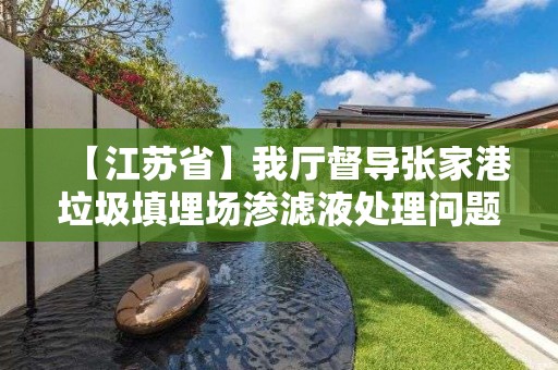 【江蘇省】我廳督導張家港垃圾填埋場滲濾液處理問題整改工作