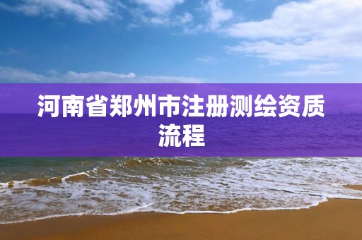 河南省鄭州市注冊測繪資質流程