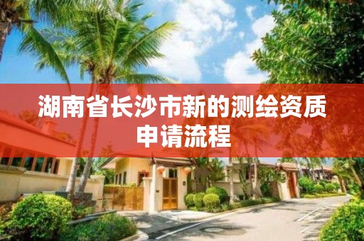 湖南省長沙市新的測繪資質(zhì)申請流程