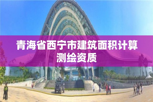 青海省西寧市建筑面積計算測繪資質(zhì)