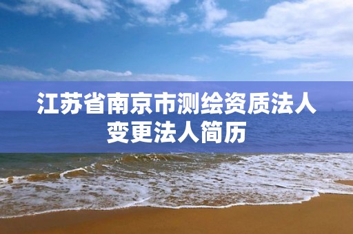 江蘇省南京市測繪資質法人變更法人簡歷