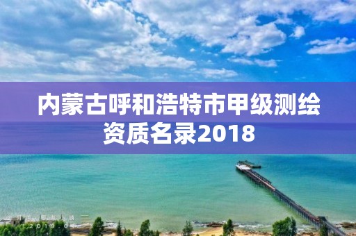 內蒙古呼和浩特市甲級測繪資質名錄2018