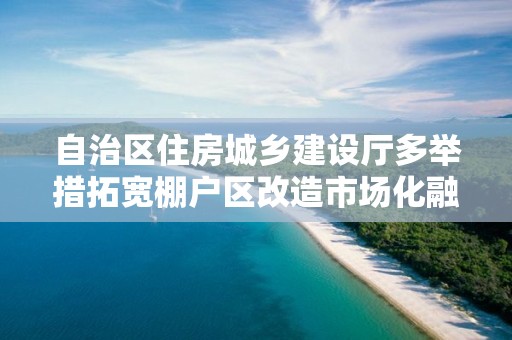 自治區住房城鄉建設廳多舉措拓寬棚戶區改造市場化融資渠道