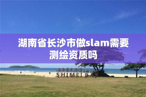 湖南省長(zhǎng)沙市做slam需要測(cè)繪資質(zhì)嗎