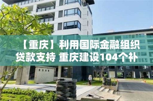 【重慶】利用國際金融組織貸款支持 重慶建設104個補短板項目