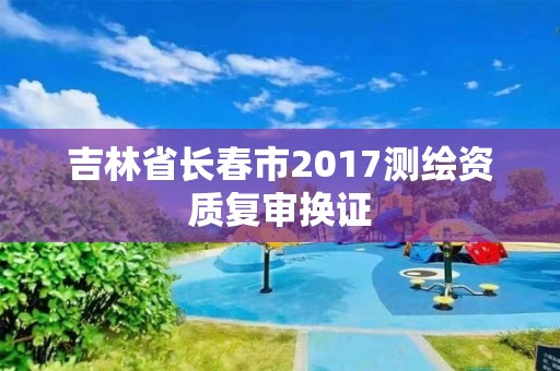 吉林省長春市2017測繪資質復審換證