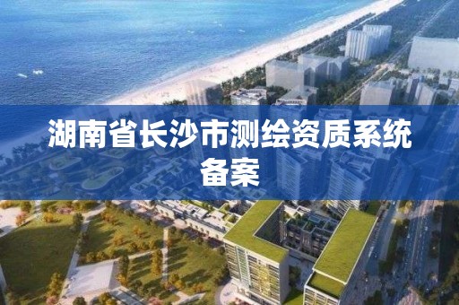 湖南省長沙市測繪資質系統備案