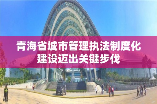 青海省城市管理執法制度化建設邁出關鍵步伐