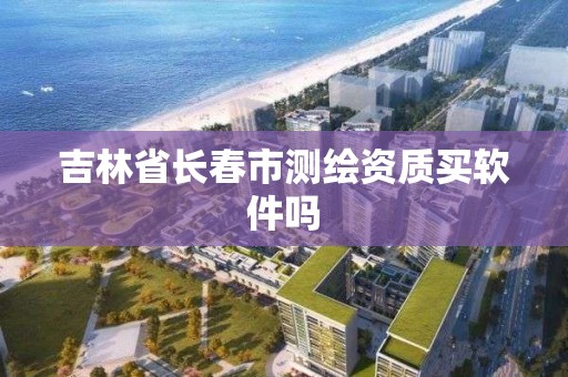 吉林省長春市測繪資質買軟件嗎