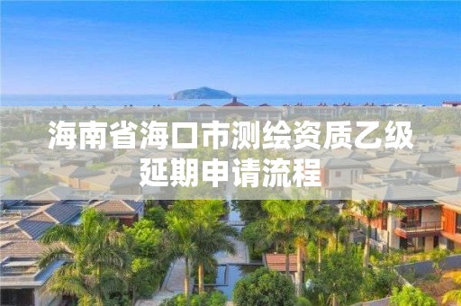 海南省?？谑袦y繪資質乙級延期申請流程