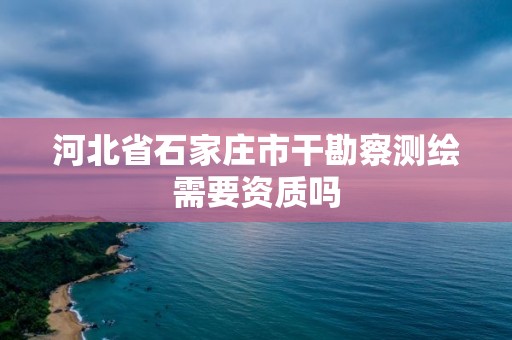 河北省石家莊市干勘察測繪需要資質(zhì)嗎