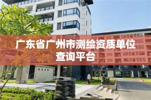 廣東省廣州市測繪資質(zhì)單位查詢平臺(tái)