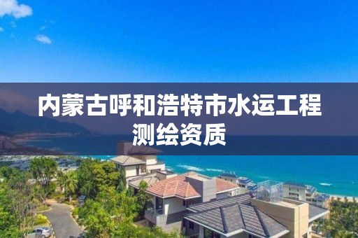 內蒙古呼和浩特市水運工程測繪資質