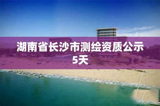 湖南省長沙市測繪資質公示5天