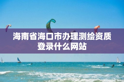 海南省?？谑修k理測繪資質登錄什么網站