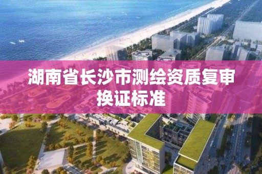 湖南省長沙市測繪資質復審換證標準