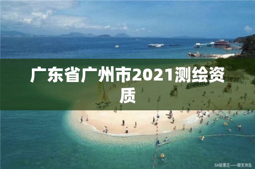 廣東省廣州市2021測繪資質