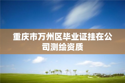 重慶市萬州區畢業證掛在公司測繪資質