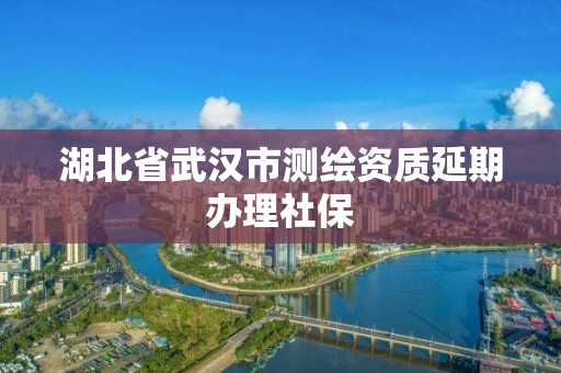 湖北省武漢市測繪資質延期辦理社保