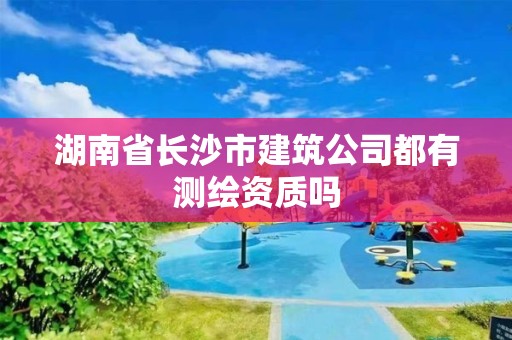 湖南省長沙市建筑公司都有測繪資質嗎