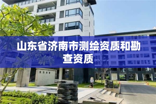 山東省濟(jì)南市測繪資質(zhì)和勘查資質(zhì)