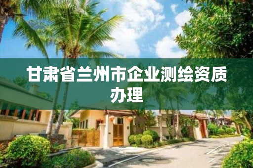 甘肅省蘭州市企業測繪資質辦理