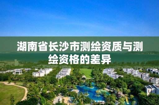 湖南省長沙市測繪資質與測繪資格的差異