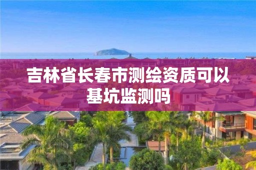 吉林省長春市測繪資質(zhì)可以基坑監(jiān)測嗎