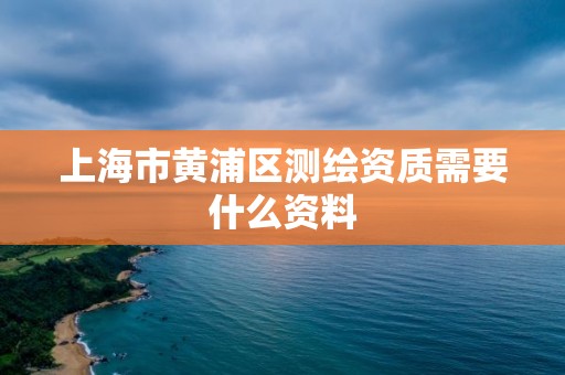 上海市黃浦區(qū)測繪資質(zhì)需要什么資料