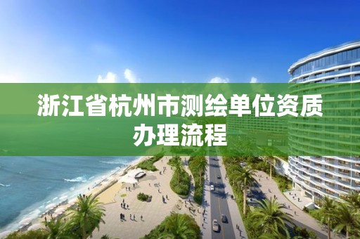 浙江省杭州市測(cè)繪單位資質(zhì)辦理流程