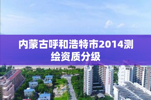 內蒙古呼和浩特市2014測繪資質分級