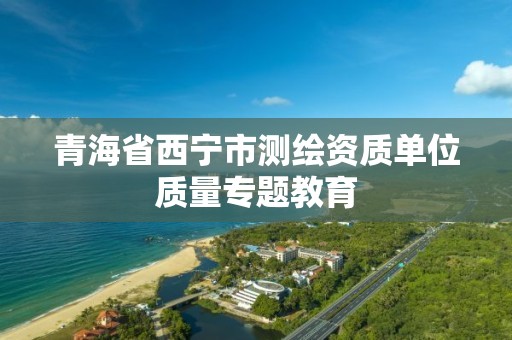 青海省西寧市測繪資質單位質量專題教育