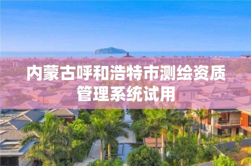 內(nèi)蒙古呼和浩特市測繪資質(zhì)管理系統(tǒng)試用